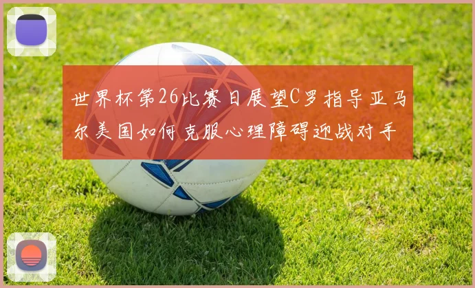 世界杯第26比赛日展望C罗指导亚马尔美国如何克服心理障碍迎战对手