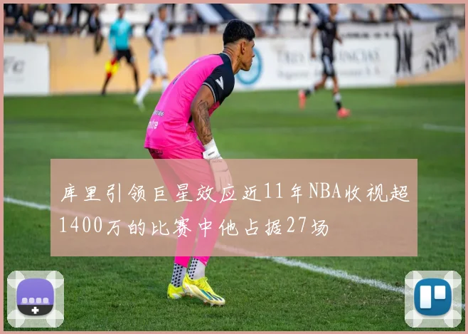 库里引领巨星效应近11年NBA收视超1400万的比赛中他占据27场