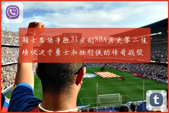 骑士客场净胜31分创NBA历史第二佳绩仅次于勇士和独行侠的传奇战役