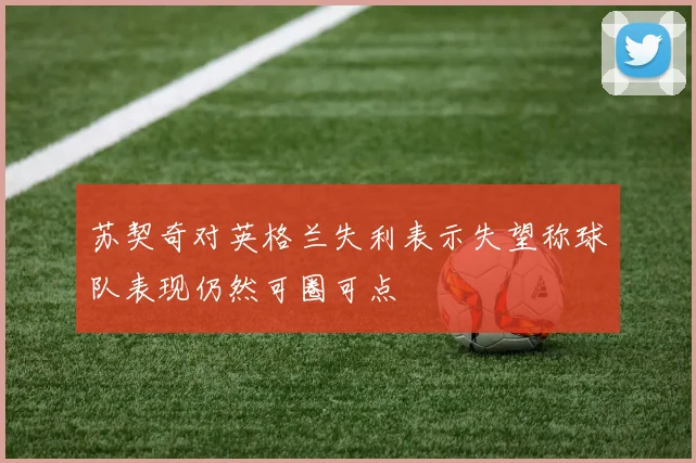 苏契奇对英格兰失利表示失望称球队表现仍然可圈可点