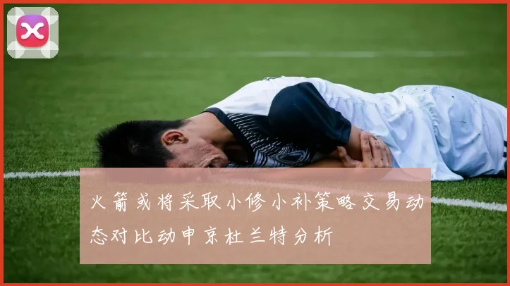 火箭或将采取小修小补策略交易动态对比动申京杜兰特分析