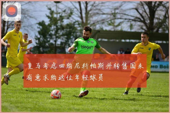 皇马考虑回购尼科帕斯并转售国米有意求购这位年轻球员