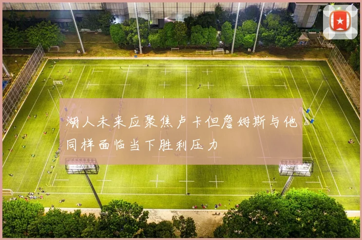 湖人未来应聚焦卢卡但詹姆斯与他同样面临当下胜利压力