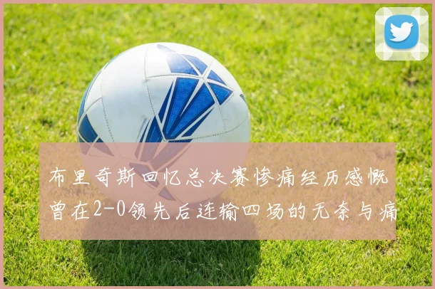 布里奇斯回忆总决赛惨痛经历感慨曾在2-0领先后连输四场的无奈与痛苦