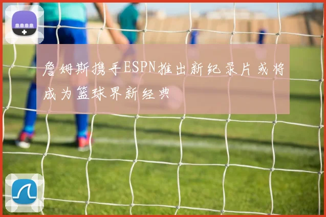 詹姆斯携手ESPN推出新纪录片或将成为篮球界新经典