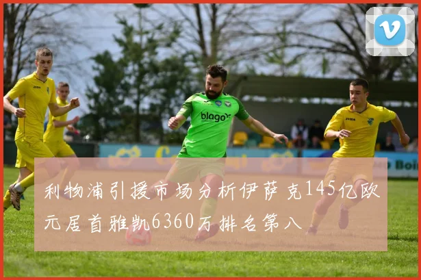 利物浦引援市场分析伊萨克145亿欧元居首雅凯6360万排名第八