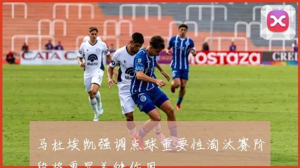 马杜埃凯强调点球重要性淘汰赛阶段将更显关键作用