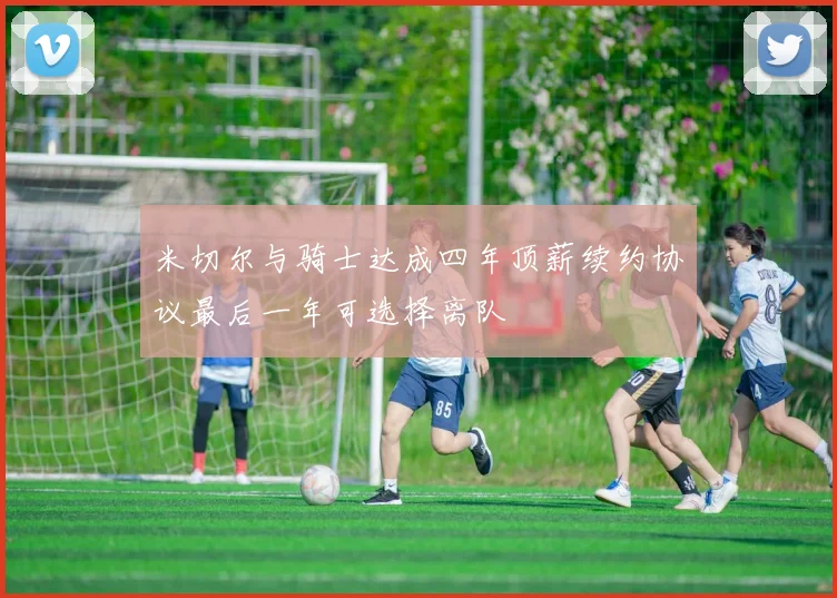 米切尔与骑士达成四年顶薪续约协议最后一年可选择离队