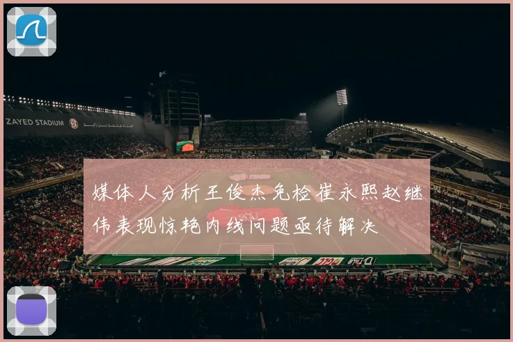 媒体人分析王俊杰免检崔永熙赵继伟表现惊艳内线问题亟待解决