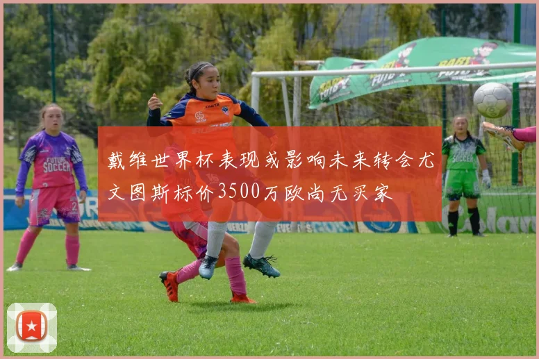 戴维世界杯表现或影响未来转会尤文图斯标价3500万欧尚无买家