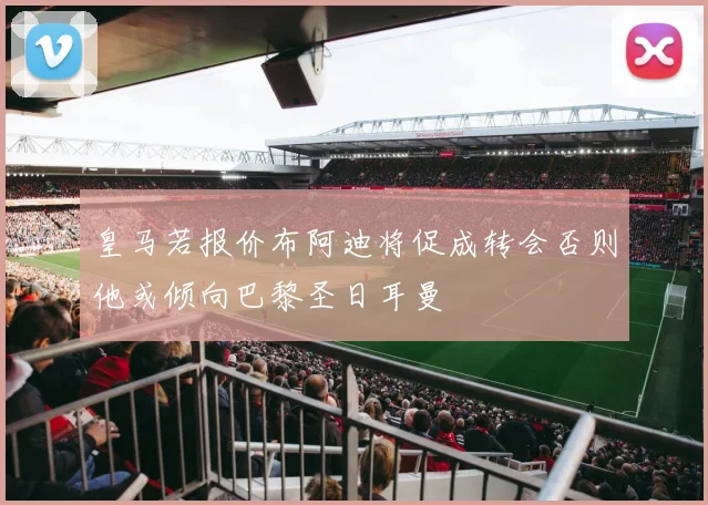皇马若报价布阿迪将促成转会否则他或倾向巴黎圣日耳曼